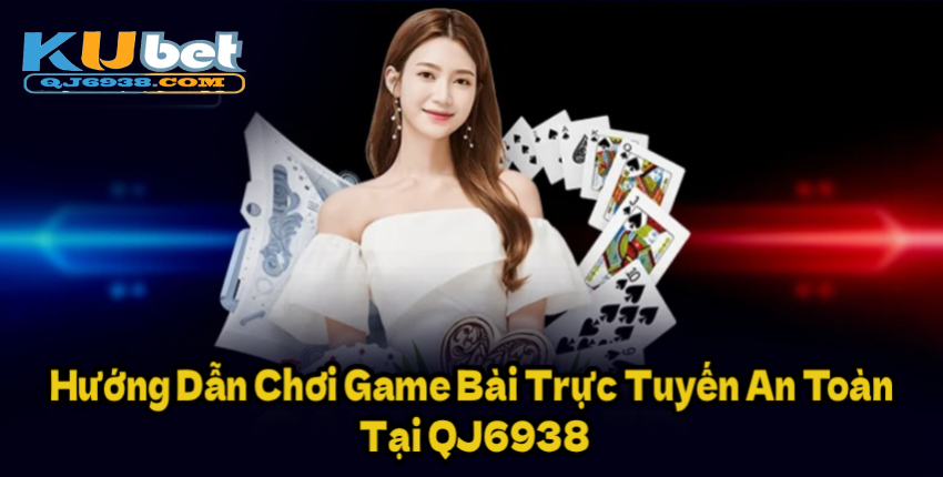 Hướng Dẫn Chơi Game Bài Trực Tuyến An Toàn Tại QJ6938