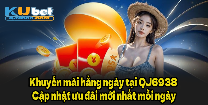 Khuyến mãi hằng ngày tại QJ6938 – Cập nhật ưu đãi mới nhất mỗi ngày
