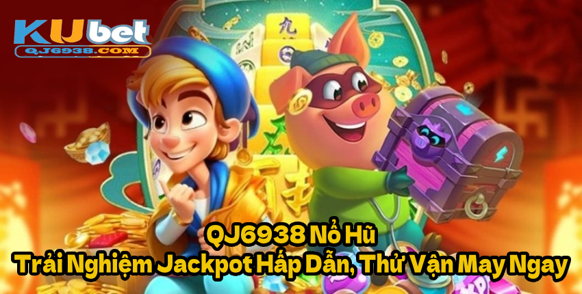 QJ6938 Nổ Hũ – Trải Nghiệm Jackpot Hấp Dẫn, Thử Vận May Ngay