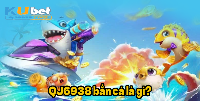 QJ6938 bắn cá là gì?
