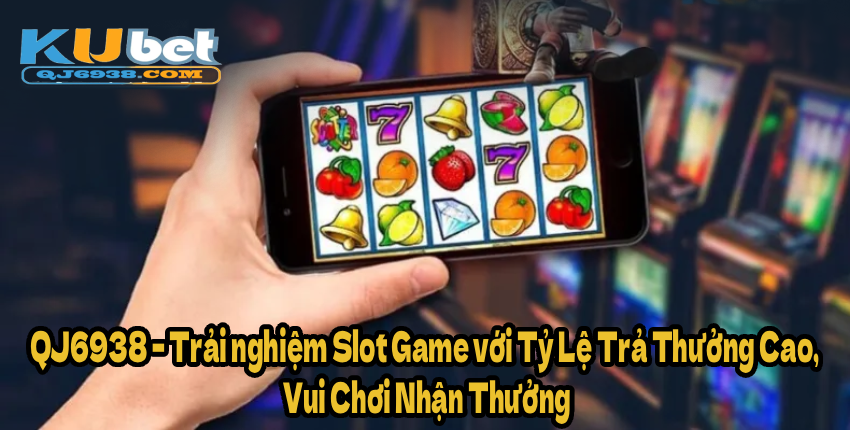 QJ6938 – Trải nghiệm Slot Game với Tỷ Lệ Trả Thưởng Cao, Vui Chơi Nhận Thưởng