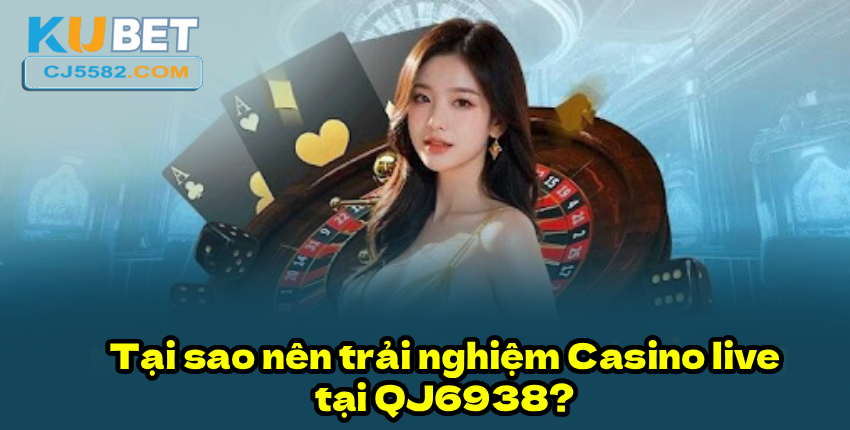 Tại sao nên trải nghiệm Casino live tại QJ6938?