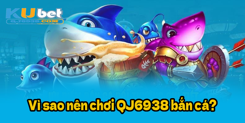 Vì sao nên chơi QJ6938 bắn cá?