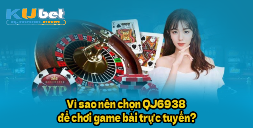Vì sao nên chọn QJ6938 để chơi game bài trực tuyến?