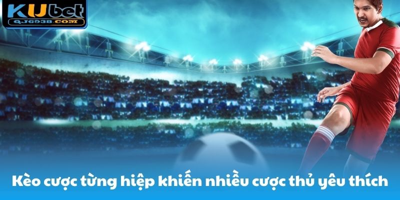 Kèo cược từng hiệp khiến nhiều cược thủ yêu thích