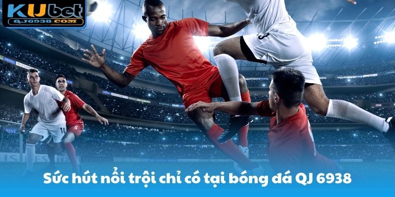Sức hút nổi trội chỉ có tại bóng đá QJ 6938