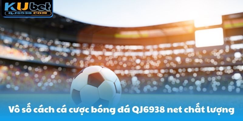 Vô số cách cá cược bóng đá QJ6938 net chất lượng