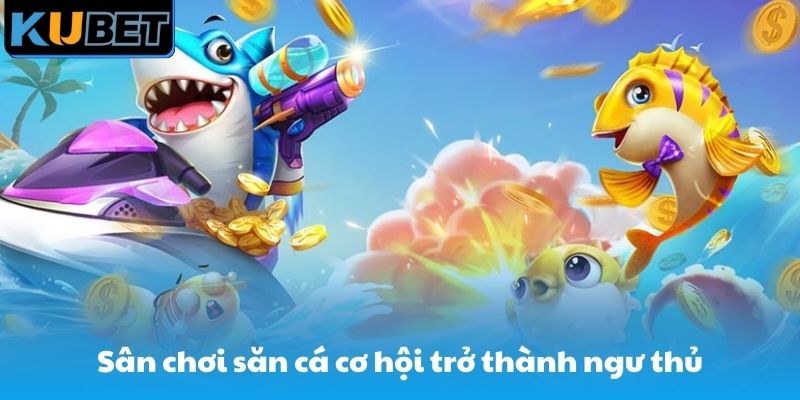 Sân chơi săn cá giúp anh em có cơ hội trở thành ngư thủ