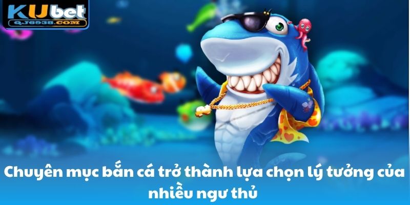 Chuyên mục bắn cá trở thành lựa chọn lý tưởng của nhiều ngư thủ 