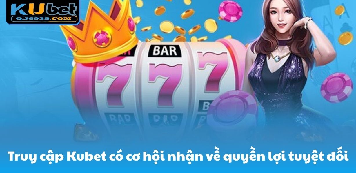Truy cập Kubet có cơ hội nhận về quyền lợi tuyệt đối