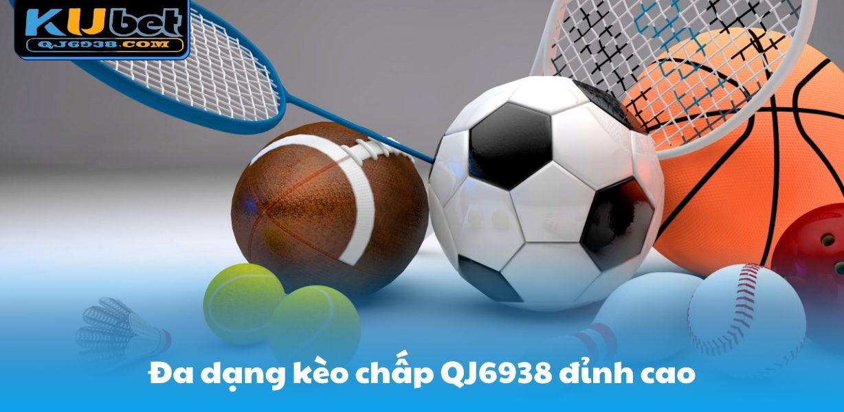Đa dạng kèo chấp QJ6938 đỉnh cao
